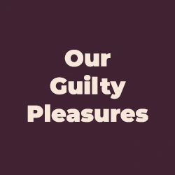 Our Guilty Pleasures